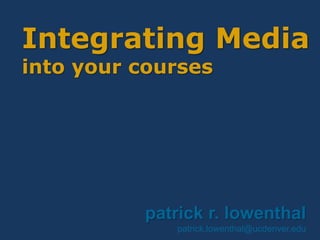 Integrating Media
into your courses
patrick r. lowenthal
patrick.lowenthal@ucdenver.edu
 