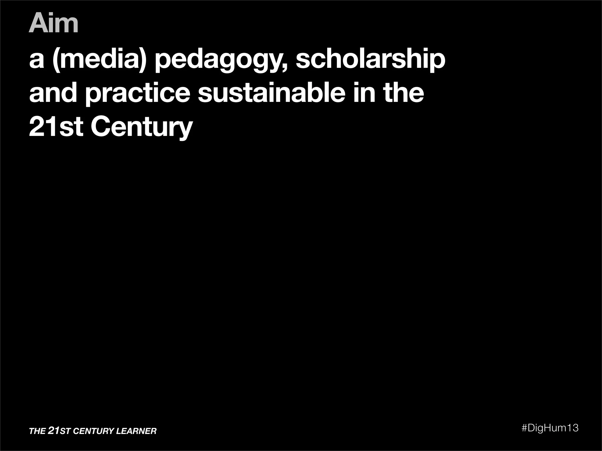 a (media) pedagogy, scholarship
and practice sustainable in the
21st Century
Aim
THE 21ST CENTURY LEARNER #DigHum13
 