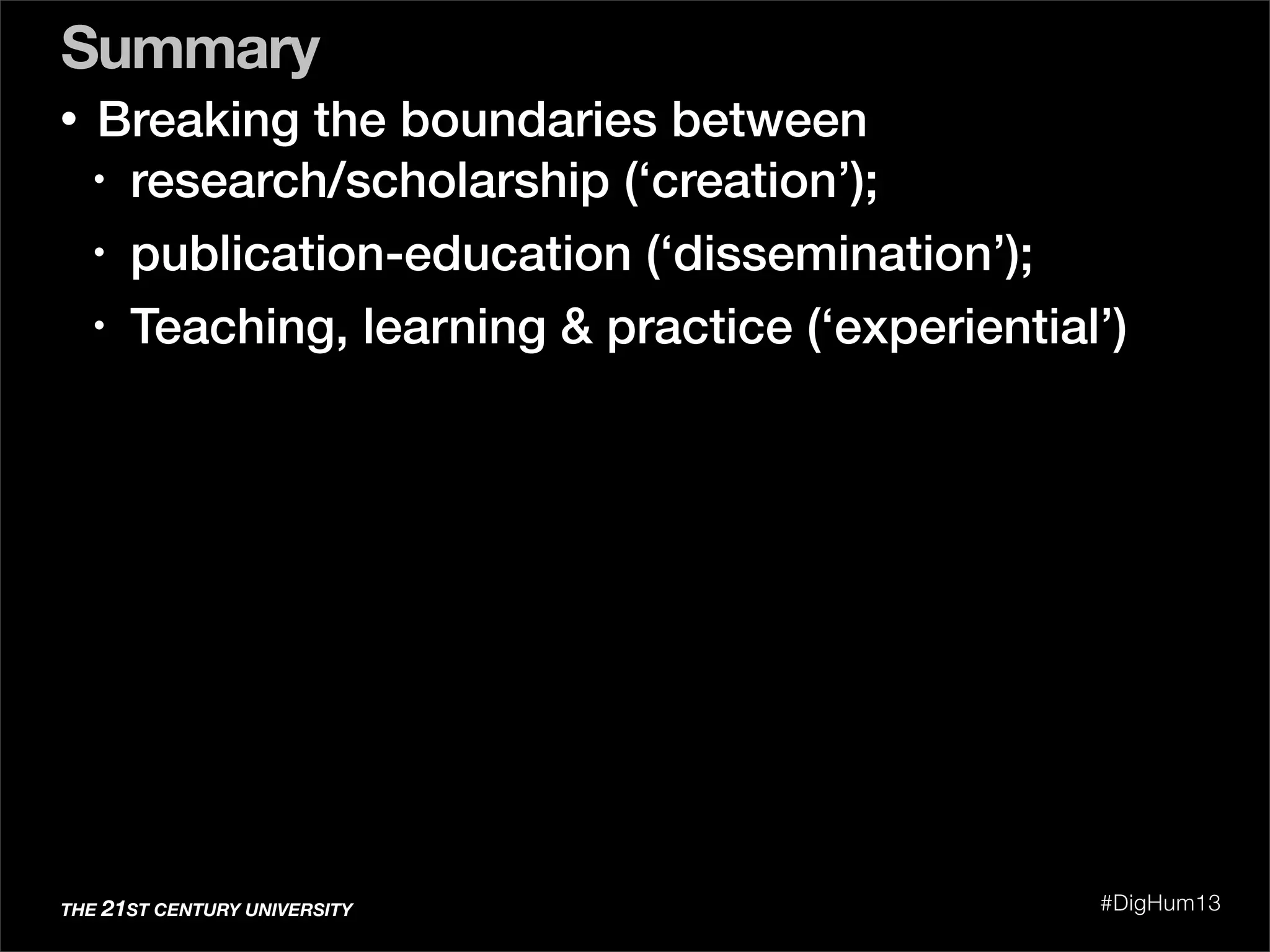 Summary
THE 21ST CENTURY UNIVERSITY #DigHum13
• Breaking the boundaries between
• research/scholarship (‘creation’);
• publication-education (‘dissemination’);
• Teaching, learning & practice (‘experiential’)
 