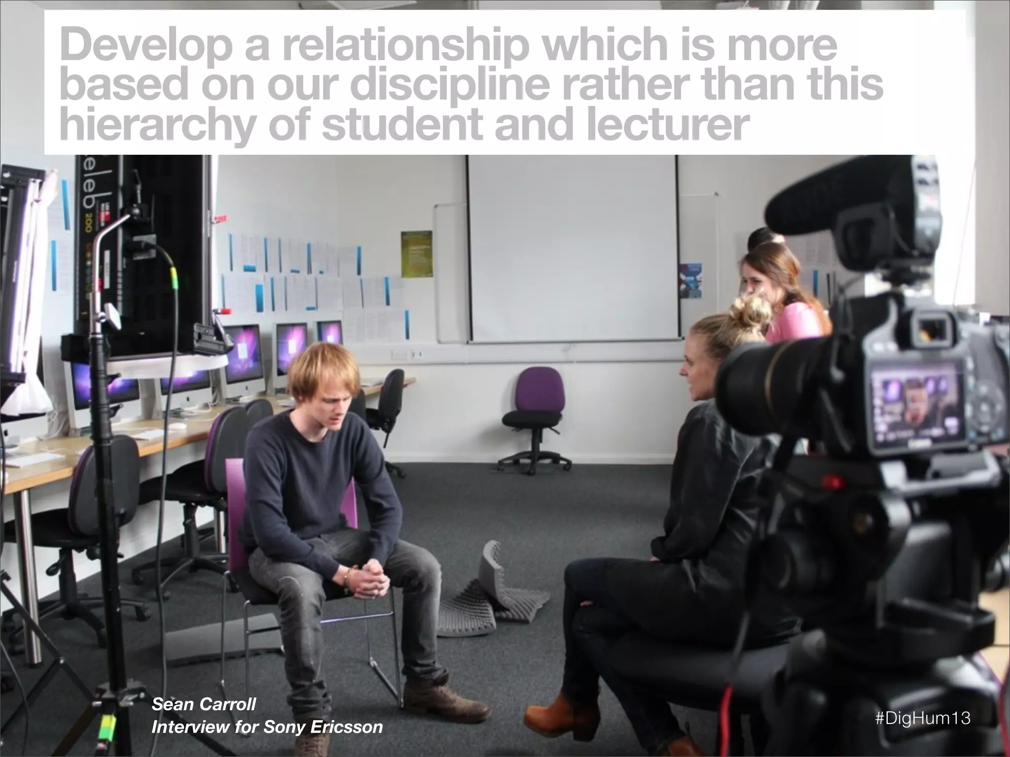 Sean Carroll
Interview for Sony Ericsson
#DigHum13
Develop a relationship which is more
based on our discipline rather than this
hierarchy of student and lecturer
 