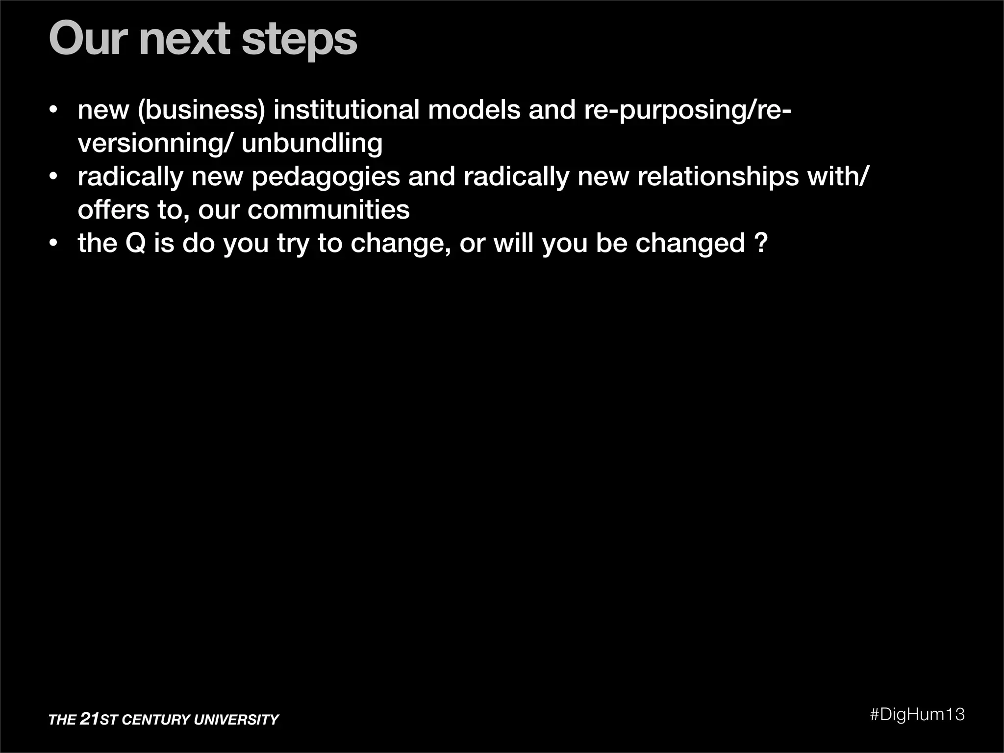 Our next steps
THE 21ST CENTURY UNIVERSITY #DigHum13
• new (business) institutional models and re-purposing/re-
versionning/ unbundling
• radically new pedagogies and radically new relationships with/
offers to, our communities
• the Q is do you try to change, or will you be changed ?
 