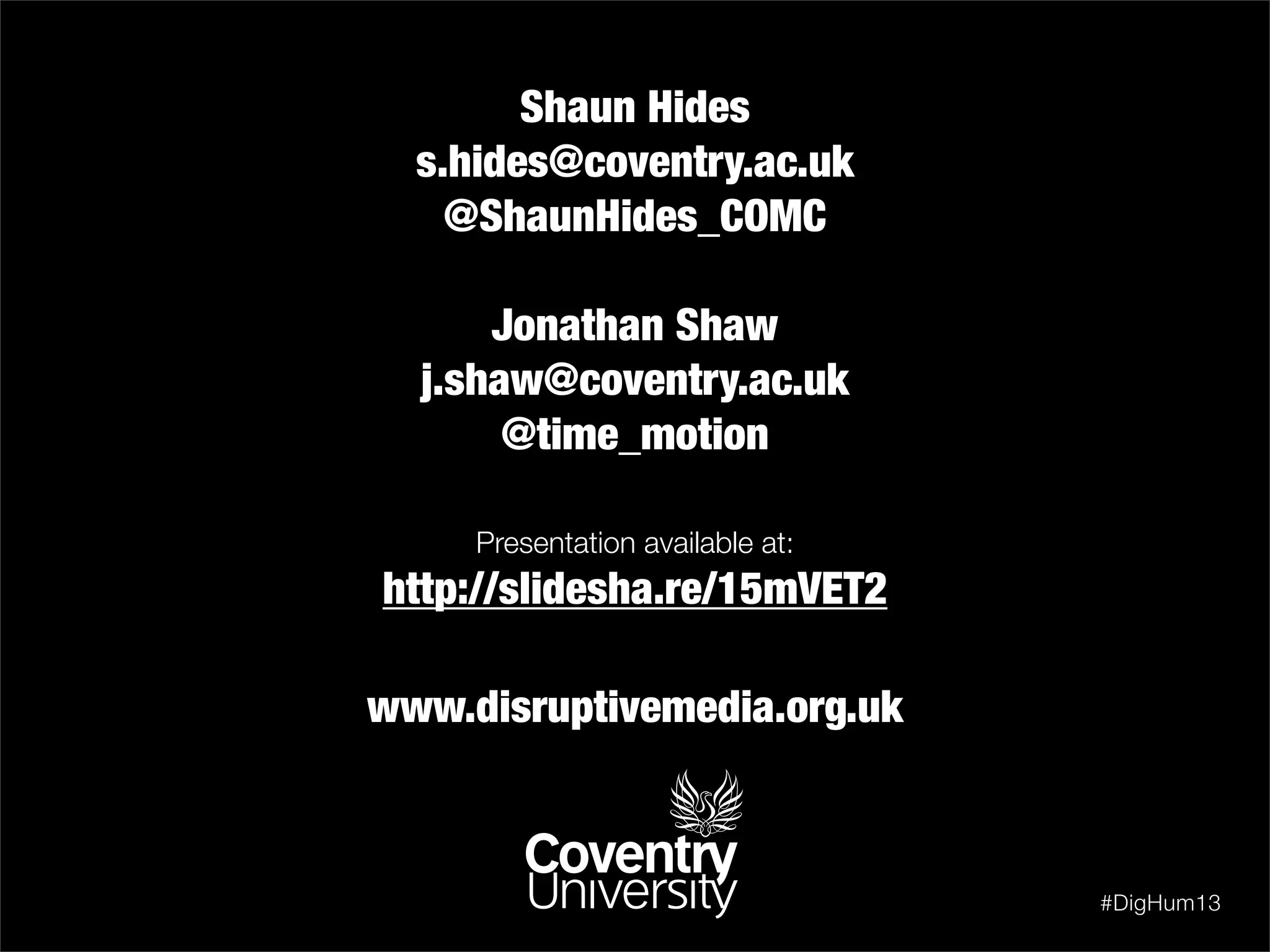 Shaun Hides
s.hides@coventry.ac.uk
@ShaunHides_COMC
Jonathan Shaw
j.shaw@coventry.ac.uk
@time_motion
www.disruptivemedia.org.uk
#DigHum13
Presentation available at:
http://slidesha.re/18Co9gD
 