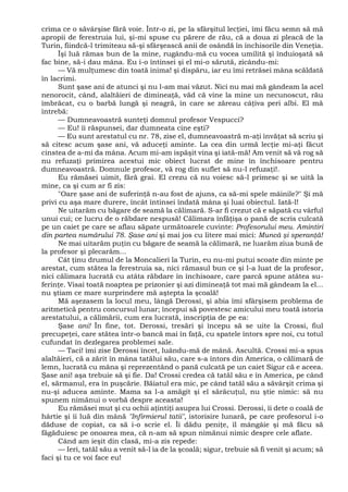 crima ce o săvârşise fără voie. Într-o zi, pe la sfârşitul lecţiei, îmi făcu semn să mă
apropii de ferestruia lui, şi-mi spuse cu părere de rău, că a doua zi pleacă de la
Turin, fiindcă-l trimiteau să-şi sfârşească anii de osândă în închisorile din Veneţia.
Îşi luă rămas bun de la mine, rugându-mă cu vocea umilită şi înduioşată să
fac bine, să-i dau mâna. Eu i-o întinsei şi el mi-o sărută, zicându-mi:
— Vă mulţumesc din toată inima! şi dispăru, iar eu îmi retrăsei mâna scăldată
în lacrimi.
Sunt şase ani de atunci şi nu l-am mai văzut. Nici nu mai mă gândeam la acel
nenorocit, când, alaltăieri de dimineaţă, văd că vine la mine un necunoscut, rău
îmbrăcat, cu o barbă lungă şi neagră, în care se zăreau câţiva peri albi. El mă
întrebă:
— Dumneavoastră sunteţi domnul profesor Vespucci?
— Eu! îi răspunsei, dar dumneata cine eşti?
— Eu sunt arestatul cu nr. 78, zise el, dumneavoastră m-aţi învăţat să scriu şi
să citesc acum şase ani, vă aduceţi aminte. La cea din urmă lecţie mi-aţi făcut
cinstea de a-mi da mâna. Acum mi-am ispăşit vina şi iată-mă! Am venit să vă rog să
nu refuzaţi primirea acestui mic obiect lucrat de mine în închisoare pentru
dumneavoastră. Domnule profesor, vă rog din suflet să nu-l refuzaţi!.
Eu rămăsei uimit, fără grai. El crezu că nu voiesc să-l primesc şi se uită la
mine, ca şi cum ar fi zis:
"Oare şase ani de suferinţă n-au fost de ajuns, ca să-mi spele mâinile?" Şi mă
privi cu aşa mare durere, încât întinsei îndată mâna şi luai obiectul. Iată-l!
Ne uitarăm cu băgare de seamă la călimară. S-ar fi crezut că e săpată cu vârful
unui cui; ce lucru de o răbdare nespusă! Călimara înfăţişa o pană de scris culcată
pe un caiet pe care se aflau săpate următoarele cuvinte: Profesorului meu. Amintiri
din partea numărului 78. Şase ani şi mai jos cu litere mai mici: Muncă şi speranţă!
Ne mai uitarăm puţin cu băgare de seamă la călimară, ne luarăm ziua bună de
la profesor şi plecarăm...
Cât ţinu drumul de la Moncalieri la Turin, eu nu-mi putui scoate din minte pe
arestat, cum stătea la ferestruia sa, nici rămasul bun ce şi l-a luat de la profesor,
nici călimara lucrată cu atâta răbdare în închisoare, care parcă spune atâtea su-
ferinţe. Visai toată noaptea pe prizonier şi azi dimineaţă tot mai mă gândeam la el...
nu ştiam ce mare surprindere mă aştepta la şcoală!
Mă aşezasem la locul meu, lângă Derossi, şi abia îmi sfârşisem problema de
aritmetică pentru concursul lunar; începui să povestesc amicului meu toată istoria
arestatului, a călimării, cum era lucrată, inscripţia de pe ea:
Şase ani! În fine, tot. Derossi, tresări şi începu să se uite la Crossi, fiul
precupeţei, care stătea într-o bancă mai în faţă, cu spatele întors spre noi, cu totul
cufundat în dezlegarea problemei sale.
— Taci! îmi zise Derossi încet, luându-mă de mână. Ascultă. Crossi mi-a spus
alaltăieri, că a zărit în mâna tatălui său, care s-a întors din America, o călimară de
lemn, lucrată cu mâna şi reprezentând o pană culcată pe un caiet Sigur că e aceea.
Şase ani! aşa trebuie să şi fie. Da! Crossi credea că tatăl său e în America, pe când
el, sărmanul, era în puşcărie. Băiatul era mic, pe când tatăl său a săvârşit crima şi
nu-şi aducea aminte. Mama sa l-a amăgit şi el sărăcuţul, nu ştie nimic: să nu
spunem nimănui o vorbă despre aceasta!
Eu rămăsei mut şi cu ochii aţintiţi asupra lui Crossi. Derossi, îi dete o coală de
hârtie şi îi luă din mână "Infirmierul tatii", istorisire lunară, pe care profesorul i-o
dăduse de copiat, ca să i-o scrie el. Îi dădu peniţe, îl mângâie şi mă făcu să
făgăduiesc pe onoarea mea, că n-am să spun nimănui nimic despre cele aflate.
Când am ieşit din clasă, mi-a zis repede:
— Ieri, tatăl său a venit să-l ia de la şcoală; sigur, trebuie să fi venit şi acum; să
faci şi tu ce voi face eu!
 