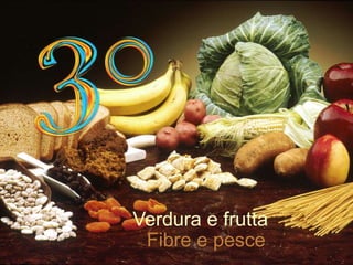 Verdura e frutta 
Fibre e pesce 
 