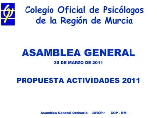 Colegio Oficial de Psicólogos de la Región de Murcia ,[object Object],[object Object],[object Object],Asamblea General Ordinaria  30/03/11  COP - RM 