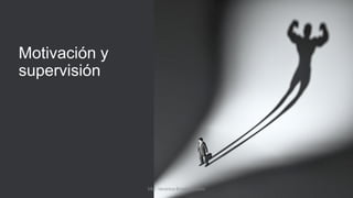 Motivación y
supervisión
MM. Verónica Bolaños López
 