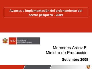 Avances e implementación del ordenamiento del sector pesquero - 2009 Setiembre 2009 Mercedes Araoz F. Ministra de Producción 