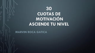 30
CUOTAS DE
MOTIVACIÓN
ASCIENDE TU NIVEL
MARVIN ROCA GATICA
 
