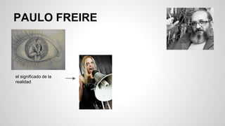 PAULO FREIRE
el significado de la
realidad
 