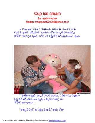 Cup ice cream
                                   By madanmohan
                           Madan_mohan20022000@yahoo.co.in

                   §ÍüÅ €¨Â ¬Á§ÁžÂÁ Á™ÃúÃÏžÃ. ¥Á§ÁÅþÂ™ÁÅ ¬ÁÅÏžÁ§Á §Â©Áô
             ¨Ïú÷ Ã ‚ÏýÃÃ ©ÁúÊÖ¬Á§ÃÃ ÁÆœÁÅ§ÁÅ §ÍüÂ ¬ÁÆÑ¨÷ þÁÅÏ™Ã©ÁúÃÖ
             ³Í²Â¨Í ÁÆ§ÁÅÖþÃ ©ÁôÏžÃ. §ÍüÂ ŠÁ ýÉ™ÄÝ £Ê§÷ œÍ ™ÁÅÁÅÏýÆ ©ÁôÏžÃ.




                   “ ÿË £Ê£Ä €¡Áôå™Ê ¬ÁÆÑ¨÷ þÁÅÏ™Ã ©ÁúÂÖ©Â. ˆ¥ÃýÄ úÃþÁä ¡Ã¨ì¨ÂÂ
             ýÉ™ÃÝ £Ê§÷ œÍ ™ÁÅÁÅÏýÅþÂä©Áô €¥Áé ˆž” €þÂä ™ÁÅ
             ³Í²Â¨ÍÁÆ§ÁÅÖÏýÆ.

                   “€¥Áé ´Â¡ÃÏ÷ ÁÅ ©É®ÃìÏžÃ ™Â™Ä.” €ÏžÃ §ÍüÂ.



PDF created with FinePrint pdfFactory Pro trial version www.pdffactory.com
 