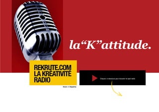 ReKrute.com
La Kréativité
radio                       Cliquez ci-dessous pour écouter le spot radio


          Made in Depalma

                                                           ecouter
                                                           LE spot
 