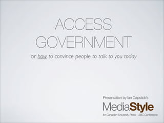 ACCESS
  GOVERNMENT
or how to convince people to talk to you today




                               Presentation by Ian Capstick’s



                               for Canadian University Press - ABC Conference
 
