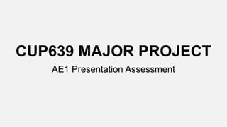 CUP639 MAJOR PROJECT
AE1 Presentation Assessment
 