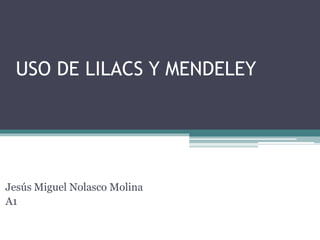 USO DE LILACS Y MENDELEY 
Jesús Miguel Nolasco Molina 
A1 
 