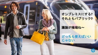 © Copyright 2014 Hewlett-Packard Development Company, L.P. The information contained herein is subject to change without notice.6
オンプレミスにする?
それともパブリック?
議論が極端ね～
どっちも使えばいい
じゃない
 