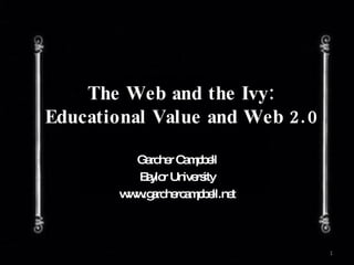 The Web and the Ivy: Educational Value and Web 2.0 Gardner Campbell Baylor University www.gardnercampbell.net 