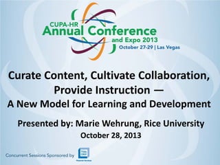 Curate Content, Cultivate Collaboration,
Provide Instruction —

A New Model for Learning and Development
Presented by: Marie Wehrung, Rice University
October 28, 2013

 