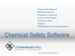 Chemical Management
            MSDS Management
            Regulatory Compliance
            Environmental Support
            Hazardous Waste
            Tracking
            CERS Software & Consulting support




Chemical Safety Software


            www.chemicalsafety.com
 