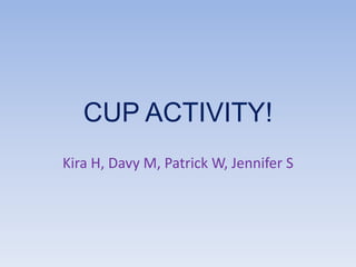 CUP ACTIVITY! Kira H, Davy M, Patrick W, Jennifer S 