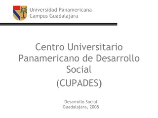 Universidad Panamericana Campus Guadalajara Centro Universitario Panamericano de Desarrollo Social (CUPADES ) Desarrollo Social Guadalajara, 2008 