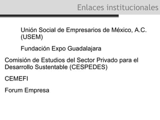 Enlaces institucionales Unión Social de Empresarios de México, A.C. (USEM) Fundación Expo Guadalajara Comisión de Estudios del Sector Privado para el Desarrollo Sustentable  (CESPEDES) CEMEFI Forum Empresa 