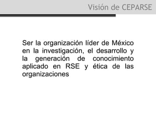Visión de CEPARSE  Ser la organización líder de México en la investigación, el desarrollo y la generación de conocimiento aplicado en RSE y ética de las organizaciones 