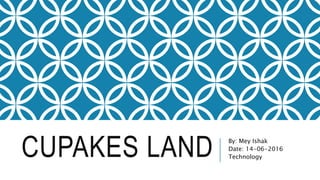 CUPAKES LAND By: Mey Ishak
Date: 14-06-2016
Technology
 
