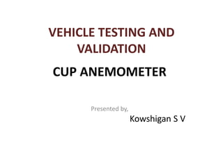 VEHICLE TESTING AND
VALIDATION
CUP ANEMOMETER
Presented by,
Kowshigan S V
 