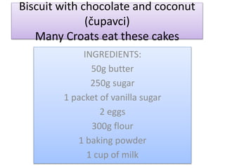 Biscuit with chocolate and coconut
(čupavci)
Many Croats eat these cakes
INGREDIENTS:
50g butter
250g sugar
1 packet of vanilla sugar
2 eggs
300g flour
1 baking powder
1 cup of milk
