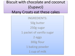 Biscuit with chocolate and coconut
(čupavci)
Many Croats eat these cakes
INGREDIENTS:
50g butter
250g sugar
1 packet of vanilla sugar
2 eggs
300g flour
1 baking powder
1 cup of milk
 