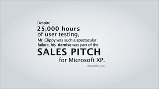 Despite
25,000 hours
of user testing,
Mr. Clippy was such a spectacular
failure,his demise was part of the

SALES PITCH
            for Microsoft XP.
                            Whitworth, B., 2005
 