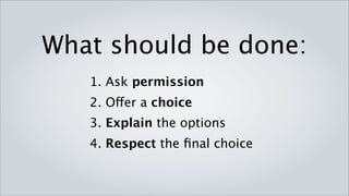 What should be done:
1. Ask permission
2. Offer a choice
3. Explain the options
4. Respect the final choice
 