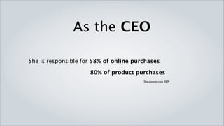 As the CEO

She is responsible for 58% of online purchases

                     80% of product purchases
                                        She-conomy.com 2009
 