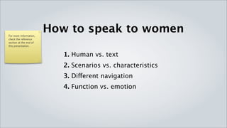 For more information,
                          How to speak to women
check the reference
section at the end of
this presentation.

                        1. Human vs. text
                        2. Scenarios vs. characteristics
                        3. Different navigation
                        4. Function vs. emotion
 