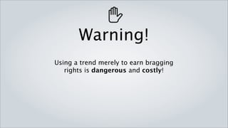 Warning!
Using a trend merely to earn bragging
   rights is dangerous and costly!
 