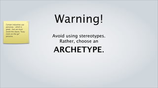 Certain industries use
personas - which is
                             Warning!
great - but we must
avoid the classic “busy
mom on the go”
persona.                  Avoid using stereotypes.
                             Rather, choose an

                          ARCHETYPE.
 