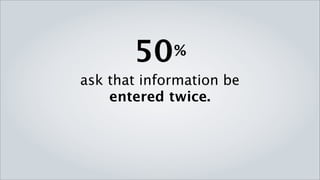 50    %
ask that information be
    entered twice.
 