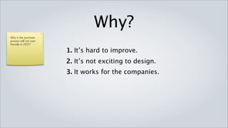 Why?
Why is the purchase
process still not user-
friendly in 2012?

                          1. It’s hard to improve.
                          2. It’s not exciting to design.
                          3. It works for the companies.
 