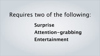 Requires two of the following:
     Surprise
     Attention-grabbing
     Entertainment
 