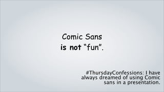 Comic Sans
is not “fun”.


    #ThursdayConfessions: I have always dreamed of
                using Comic sans in a presentation.
 