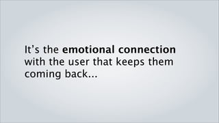 It’s the emotional connection
with the user that keeps them
coming back...
 