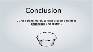 Conclusion
Using a trend merely to earn bragging rights is
           dangerous and costly...
 