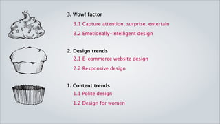 3. Wow! factor
  3.1 Capture attention, surprise, entertain
  3.2 Emotionally-intelligent design


2. Design trends
  2.1 E-commerce website design
  2.2 Responsive design


1. Content trends
  1.1 Polite design
  1.2 Design for women
 