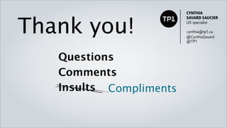 CYNTHIA




Thank you!
                          SAVARD SAUCIER
                          UX specialist

                          cynthia@tp1.ca
                          @CynthiaSavard
                          @TP1



    Questions
    Comments
    Insults Compliments
 