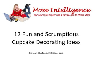 12 Fun and Scrumptious
Cupcake Decorating Ideas
     Presented by MomIntelligence.com
 