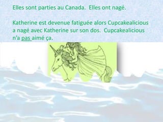 Elles sont parties au Canada. Elles ont nagé.

Katherine est devenue fatiguée alors Cupcakealicious
a nagé avec Katherine sur son dos. Cupcakealicious
n’a pas aimé ça.
 