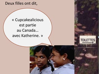 Deux filles ont dit,


    « Cupcakealicious
        est partie
       au Canada…
    avec Katherine. »
 