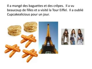 Il a mangé des baguettes et des crêpes. Il a vu
beaucoup de filles et a visité la Tour Eiffel. Il a oublié
Cupcakealicious pour un jour.
 