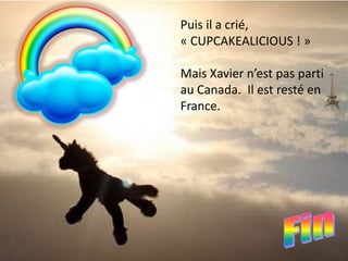 Puis il a crié,
« CUPCAKEALICIOUS ! »

Mais Xavier n’est pas parti
au Canada. Il est resté en
France.
 