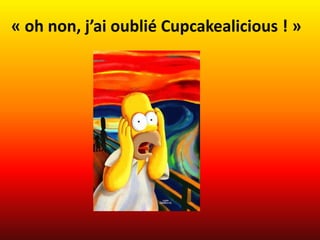 « oh non, j’ai oublié Cupcakealicious ! »
 